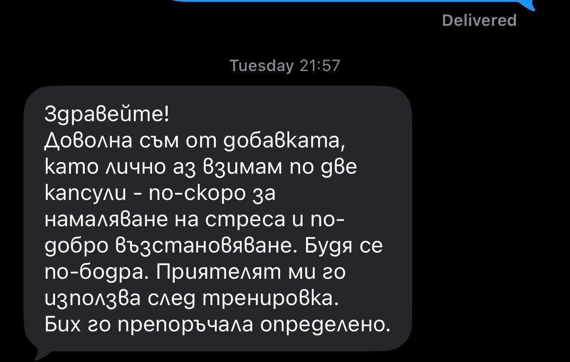 Оригинално клиентско съобщение: „Здравейте! Доволна съм от добавката, като лично аз взимам по две капсули - по-скоро за намаляване на стреса и по-добро възстановяване. Будя се по-бодра. Приятелят ми го използва след тренировка. Бих го препоръчала определено.“