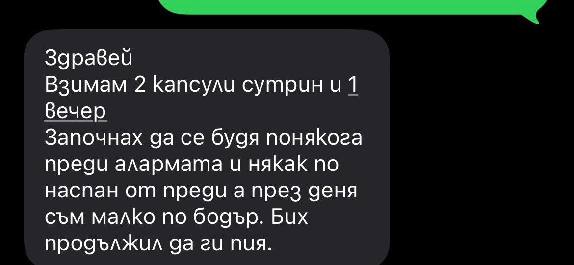 Оригинално съобщение: „Здравей Взимам 2 капсули сутрин и 1 вечер Започнах да се будя понякога преди алармата и някак по наспан от преди а през деня съм малко по бодър. Бих продължил да ги пия.“
